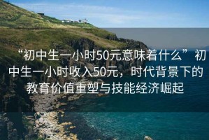 “初中生一小時(shí)50元意味著什么”初中生一小時(shí)收入50元，時(shí)代背景下的教育價(jià)值重塑與技能經(jīng)濟(jì)崛起