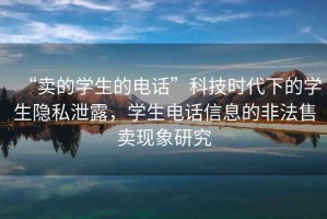 “賣的學(xué)生的電話”科技時(shí)代下的學(xué)生隱私泄露，學(xué)生電話信息的非法售賣現(xiàn)象研究
