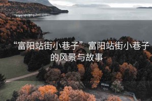 “富陽(yáng)站街小巷子”富陽(yáng)站街小巷子的風(fēng)景與故事