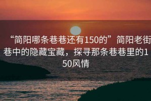 “簡(jiǎn)陽哪條巷巷還有150的”簡(jiǎn)陽老街巷中的隱藏寶藏，探尋那條巷巷里的150風(fēng)情