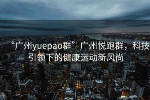 “廣州yuepao群”廣州悅跑群，科技引領(lǐng)下的健康運(yùn)動(dòng)新風(fēng)尚