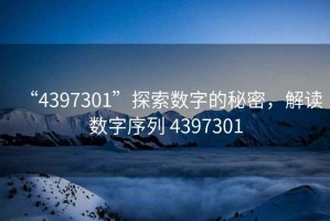 “4397301”探索數(shù)字的秘密，解讀數(shù)字序列 4397301