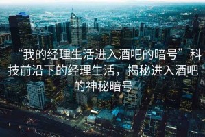 “我的經(jīng)理生活進入酒吧的暗號”科技前沿下的經(jīng)理生活，揭秘進入酒吧的神秘暗號