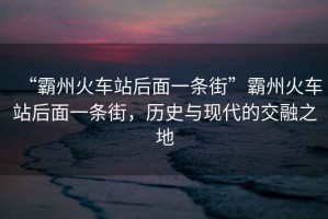 “霸州火車站后面一條街”霸州火車站后面一條街，歷史與現(xiàn)代的交融之地