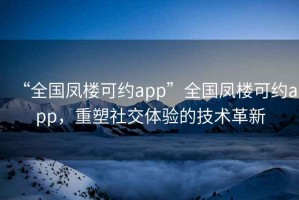 “全國鳳樓可約app”全國鳳樓可約app，重塑社交體驗(yàn)的技術(shù)革新