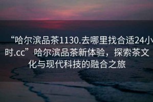 “哈爾濱品茶1130.去哪里找合適24小時.cc”哈爾濱品茶新體驗，探索茶文化與現(xiàn)代科技的融合之旅