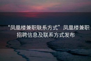“鳳凰樓兼職聯(lián)系方式”鳳凰樓兼職招聘信息及聯(lián)系方式發(fā)布