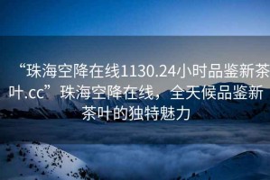 “珠?？战翟诰€1130.24小時品鑒新茶葉.cc”珠海空降在線，全天候品鑒新茶葉的獨特魅力