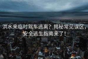 洪水來臨時駕車逃離？揭秘常見誤區(qū)，安全逃生指南來了！