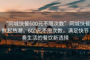 “同城快餐600元不限次數(shù)”同城快餐掀起熱潮，600元不限次數(shù)，滿足快節(jié)奏生活的餐飲新選擇