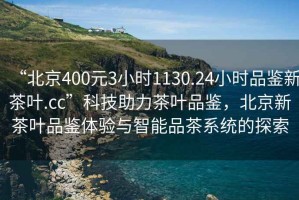 “北京400元3小時1130.24小時品鑒新茶葉.cc”科技助力茶葉品鑒，北京新茶葉品鑒體驗與智能品茶系統(tǒng)的探索