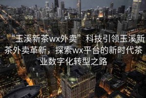 “玉溪新茶wx外賣”科技引領玉溪新茶外賣革新，探索wx平臺的新時代茶業(yè)數(shù)字化轉(zhuǎn)型之路