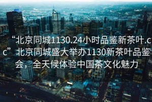 “北京同城1130.24小時品鑒新茶葉.cc”北京同城盛大舉辦1130新茶葉品鑒會，全天候體驗中國茶文化魅力