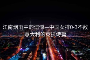 江南煙雨中的遺憾—中國(guó)女排0-3不敵意大利的競(jìng)技詩篇