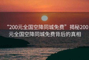 “200元全國(guó)空降同城免費(fèi)”揭秘200元全國(guó)空降同城免費(fèi)背后的真相