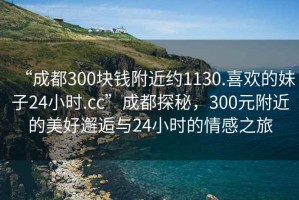 “成都300塊錢附近約1130.喜歡的妹子24小時(shí).cc”成都探秘，300元附近的美好邂逅與24小時(shí)的情感之旅