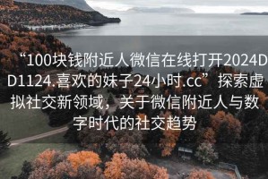 “100塊錢附近人微信在線打開2024DD1124.喜歡的妹子24小時.cc”探索虛擬社交新領(lǐng)域，關(guān)于微信附近人與數(shù)字時代的社交趨勢