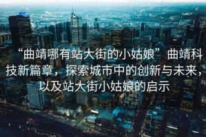 “曲靖哪有站大街的小姑娘”曲靖科技新篇章，探索城市中的創(chuàng)新與未來，以及站大街小姑娘的啟示