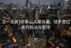 五一凌晨3點泰山人潮洶涌，徒步登山者的挑戰(zhàn)與堅持