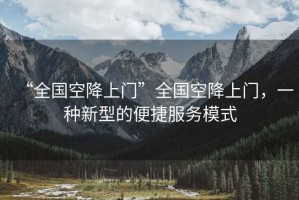 “全國空降上門”全國空降上門，一種新型的便捷服務(wù)模式