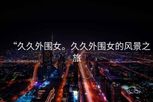 “久久外圍女。久久外圍女的風景之旅