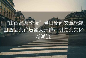 “山西品茶論壇”當(dāng)日新聞文章標(biāo)題，山西品茶論壇盛大開幕，引領(lǐng)茶文化新潮流