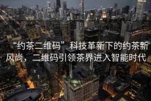 “約茶二維碼”科技革新下的約茶新風(fēng)尚，二維碼引領(lǐng)茶界進(jìn)入智能時(shí)代