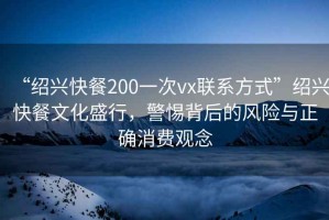 “紹興快餐200一次vx聯(lián)系方式”紹興快餐文化盛行，警惕背后的風(fēng)險(xiǎn)與正確消費(fèi)觀念