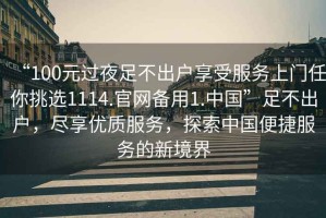 “100元過夜足不出戶享受服務(wù)上門任你挑選1114.官網(wǎng)備用1.中國(guó)”足不出戶，盡享優(yōu)質(zhì)服務(wù)，探索中國(guó)便捷服務(wù)的新境界