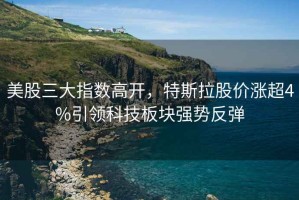美股三大指數(shù)高開，特斯拉股價漲超4%引領(lǐng)科技板塊強勢反彈