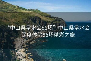 “中山桑拿水會(huì)95場(chǎng)”中山桑拿水會(huì)—深度體驗(yàn)95場(chǎng)精彩之旅