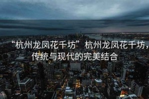 “杭州龍鳳花千坊”杭州龍鳳花千坊，傳統(tǒng)與現(xiàn)代的完美結(jié)合
