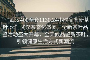 “武漢400全套1130.24小時品鑒新茶葉.cc”武漢茶文化盛宴，全新茶葉品鑒活動盛大開幕，全天候品鑒新茶葉，引領(lǐng)健康生活方式新潮流