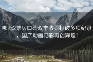 哪吒2票房口碑雙豐收，打破多項(xiàng)紀(jì)錄，國產(chǎn)動畫電影再創(chuàng)輝煌！