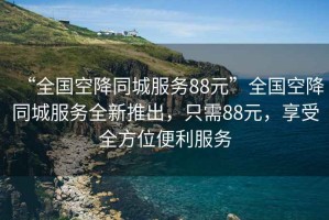 “全國空降同城服務88元”全國空降同城服務全新推出，只需88元，享受全方位便利服務