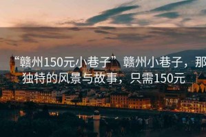 “贛州150元小巷子”贛州小巷子，那獨(dú)特的風(fēng)景與故事，只需150元