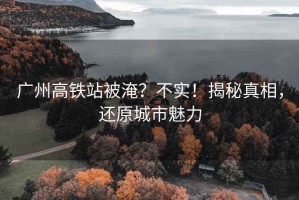 廣州高鐵站被淹？不實(shí)！揭秘真相，還原城市魅力