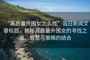 “高質(zhì)量外圍女怎么找”當(dāng)日新聞文章標(biāo)題，揭秘高質(zhì)量外圍女的尋找之道，智慧與策略的結(jié)合