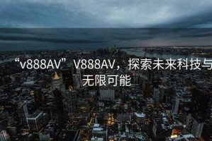 “v888AV”V888AV，探索未來科技與無限可能