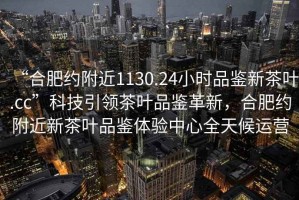 “合肥約附近1130.24小時(shí)品鑒新茶葉.cc”科技引領(lǐng)茶葉品鑒革新，合肥約附近新茶葉品鑒體驗(yàn)中心全天候運(yùn)營(yíng)