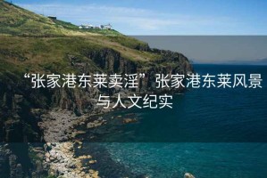 “張家港東萊賣(mài)淫”張家港東萊風(fēng)景與人文紀(jì)實(shí)