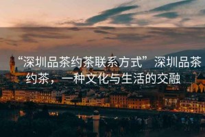 “深圳品茶約茶聯(lián)系方式”深圳品茶約茶，一種文化與生活的交融