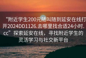 “附近學生200元隨叫隨到延安在線打開2024DD1126.去哪里找合適24小時.cc”探索延安在線，尋找附近學生的靈活學習與社交新平臺