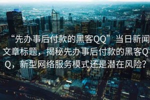 “先辦事后付款的黑客QQ”當(dāng)日新聞文章標(biāo)題，揭秘先辦事后付款的黑客QQ，新型網(wǎng)絡(luò)服務(wù)模式還是潛在風(fēng)險(xiǎn)？