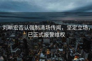 劉畊宏否認(rèn)強(qiáng)制清場(chǎng)傳聞，堅(jiān)定立場(chǎng)，已正式報(bào)警維權(quán)