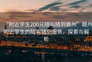 “附近學生200元隨叫隨到贛州”贛州附近學生的隨叫隨到服務，探索與解析