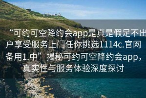 “可約可空降約會(huì)app是真是假足不出戶享受服務(wù)上門任你挑選1114c.官網(wǎng)備用1.中”揭秘可約可空降約會(huì)app，真實(shí)性與服務(wù)體驗(yàn)深度探討