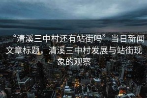 “清溪三中村還有站街嗎”當(dāng)日新聞文章標(biāo)題，清溪三中村發(fā)展與站街現(xiàn)象的觀察
