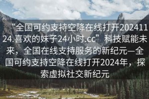 “全國(guó)可約支持空降在線打開20241124.喜歡的妹子24小時(shí).cc”科技賦能未來(lái)，全國(guó)在線支持服務(wù)的新紀(jì)元—全國(guó)可約支持空降在線打開2024年，探索虛擬社交新紀(jì)元