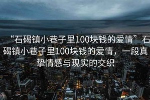 “石碣鎮(zhèn)小巷子里100塊錢的愛情”石碣鎮(zhèn)小巷子里100塊錢的愛情，一段真摯情感與現(xiàn)實(shí)的交織
